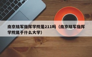 南京陆军指挥学院是211吗（南京陆军指挥学院属于什么大学）