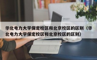 华北电力大学保定校区和北京校区的区别（华北电力大学保定校区和北京校区的区别）