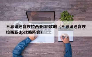 不思议迷宫埃拉西亚DP攻略（不思议迷宫埃拉西亚dp攻略阵容）