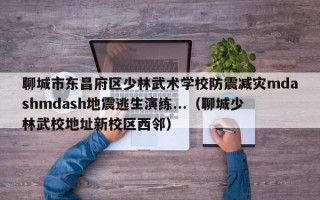 聊城市东昌府区少林武术学校防震减灾mdashmdash地震逃生演练...（聊城少林武校地址新校区西邻）