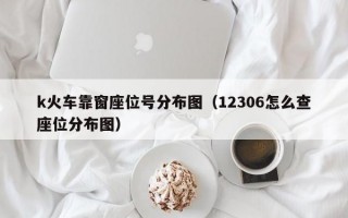 k火车靠窗座位号分布图（12306怎么查座位分布图）