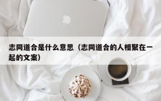 志同道合是什么意思（志同道合的人相聚在一起的文案）