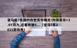 宝马新7系国内白色实车曝光!内饰豪华+3.0T动力,还看奔驰S...（宝马7系2021款白色）