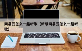 网易云怎么一起听歌（新版网易云怎么一起听歌）