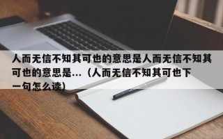 人而无信不知其可也的意思是人而无信不知其可也的意思是...（人而无信不知其可也下一句怎么读）