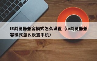 IE浏览器兼容模式怎么设置（ie浏览器兼容模式怎么设置手机）