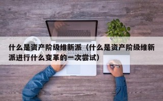 什么是资产阶级维新派（什么是资产阶级维新派进行什么变革的一次尝试）