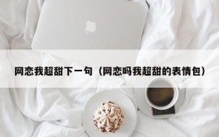 网恋我超甜下一句（网恋吗我超甜的表情包）