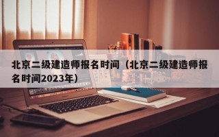 北京二级建造师报名时间（北京二级建造师报名时间2023年）