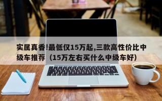 实属真香!最低仅15万起,三款高性价比中级车推荐（15万左右买什么中级车好）