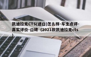 凯迪拉克CTS(进口)怎么样-车主点评-真实评价-口碑（2021款凯迪拉克cts）