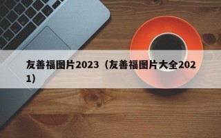 友善福图片2023（友善福图片大全2021）