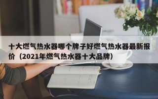 十大燃气热水器哪个牌子好燃气热水器最新报价（2021年燃气热水器十大品牌）