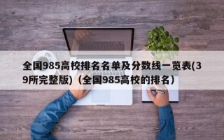 全国985高校排名名单及分数线一览表(39所完整版)（全国985高校的排名）