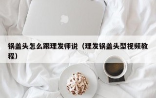 锅盖头怎么跟理发师说（理发锅盖头型视频教程）