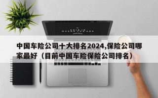 中国车险公司十大排名2024,保险公司哪家最好（目前中国车险保险公司排名）