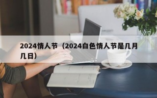 2024情人节（2024白色情人节是几月几日）