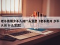 老不出蜀少不入川什么意思（老不出川 少不入川 什么意思）