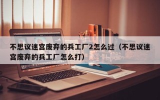 不思议迷宫废弃的兵工厂2怎么过（不思议迷宫废弃的兵工厂怎么打）