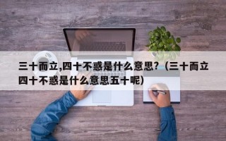 三十而立,四十不惑是什么意思?（三十而立四十不惑是什么意思五十呢）