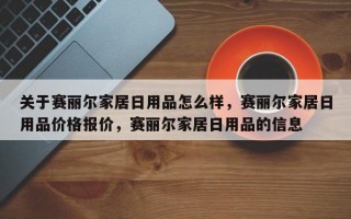 关于赛丽尔家居日用品怎么样，赛丽尔家居日用品价格报价，赛丽尔家居日用品的信息