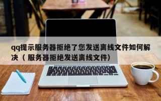 qq提示服务器拒绝了您发送离线文件如何解决（ 服务器拒绝发送离线文件）