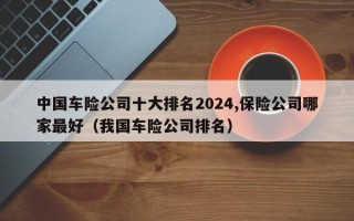 中国车险公司十大排名2024,保险公司哪家最好（我国车险公司排名）