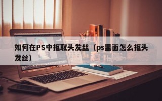 如何在PS中抠取头发丝（ps里面怎么抠头发丝）