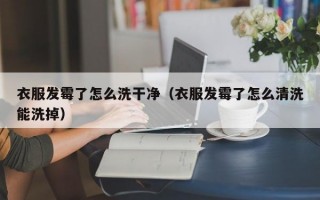 衣服发霉了怎么洗干净（衣服发霉了怎么清洗能洗掉）