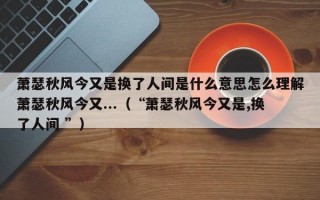 萧瑟秋风今又是换了人间是什么意思怎么理解萧瑟秋风今又...（“萧瑟秋风今又是,换了人间 ”）