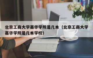 北京工商大学嘉华学院是几本（北京工商大学嘉华学院是几本学校）