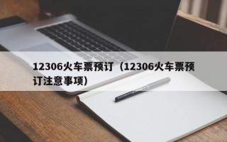 12306火车票预订（12306火车票预订注意事项）