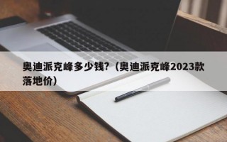 奥迪派克峰多少钱?（奥迪派克峰2023款落地价）