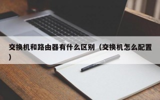 交换机和路由器有什么区别（交换机怎么配置）