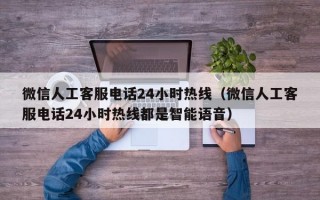 微信人工客服电话24小时热线（微信人工客服电话24小时热线都是智能语音）