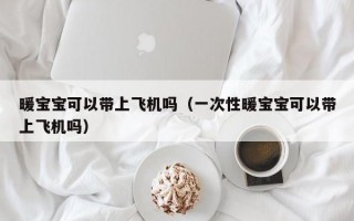 暖宝宝可以带上飞机吗（一次性暖宝宝可以带上飞机吗）