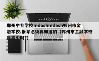 郑州中专学校mdashmdash郑州市金融学校,报考必须要知道的（郑州市金融学校是高中吗?）