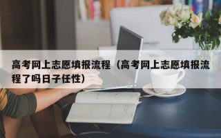 高考网上志愿填报流程（高考网上志愿填报流程了吗日子任性）