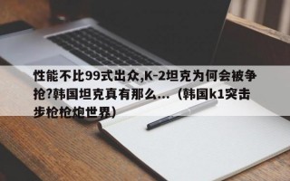 性能不比99式出众,K-2坦克为何会被争抢?韩国坦克真有那么...（韩国k1突击步枪枪炮世界）