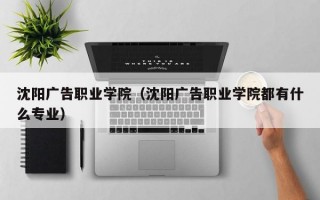 沈阳广告职业学院（沈阳广告职业学院都有什么专业）