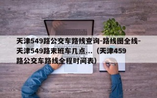 天津549路公交车路线查询-路线图全线-天津549路末班车几点...（天津459路公交车路线全程时间表）