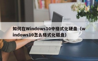 如何在Windows10中格式化硬盘（windows10怎么格式化磁盘）