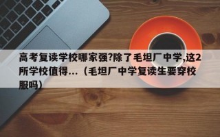 高考复读学校哪家强?除了毛坦厂中学,这2所学校值得...（毛坦厂中学复读生要穿校服吗）