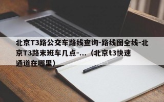 北京T3路公交车路线查询-路线图全线-北京T3路末班车几点-...（北京t3快速通道在哪里）