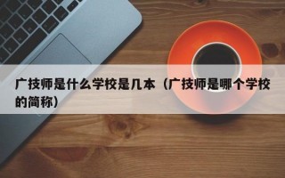 广技师是什么学校是几本（广技师是哪个学校的简称）