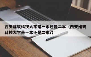 西安建筑科技大学是一本还是二本（西安建筑科技大学是一本还是二本?）