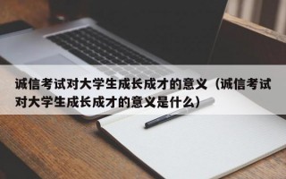 诚信考试对大学生成长成才的意义（诚信考试对大学生成长成才的意义是什么）