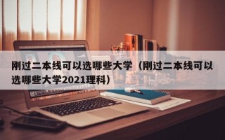 刚过二本线可以选哪些大学（刚过二本线可以选哪些大学2021理科）