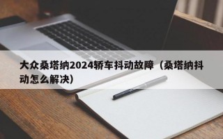 大众桑塔纳2024轿车抖动故障（桑塔纳抖动怎么解决）