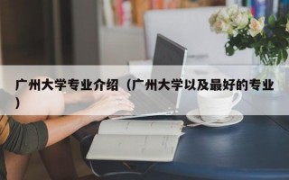 广州大学专业介绍（广州大学以及最好的专业）